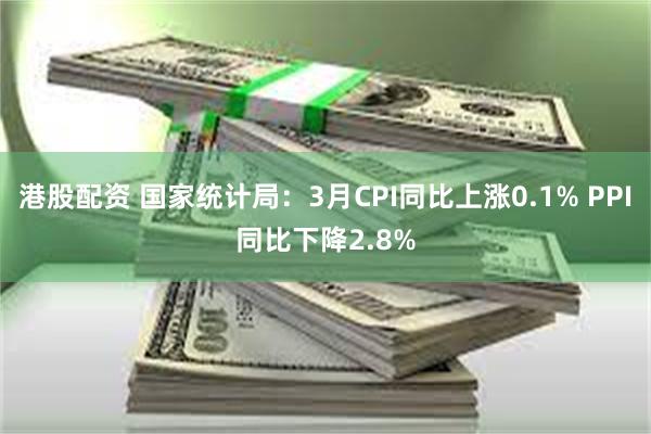 港股配资 国家统计局：3月CPI同比上涨0.1% PPI同比下降2.8%