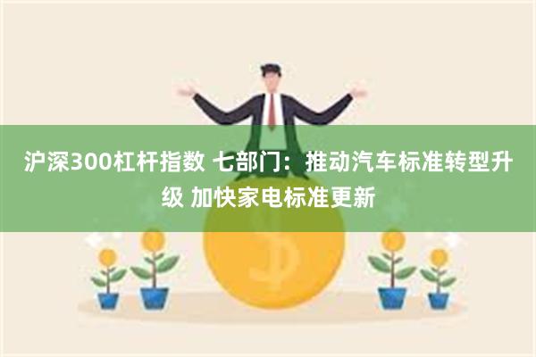 沪深300杠杆指数 七部门：推动汽车标准转型升级 加快家电标准更新