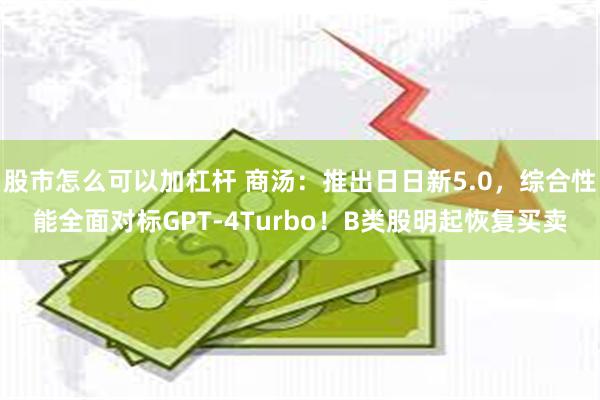 股市怎么可以加杠杆 商汤：推出日日新5.0，综合性能全面对标GPT-4Turbo！B类股明起恢复买卖