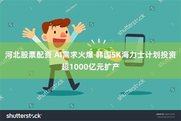 河北股票配资 AI需求火爆 韩国SK海力士计划投资超1000亿元扩产