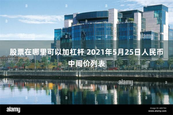 股票在哪里可以加杠杆 2021年5月25日人民币中间价列表