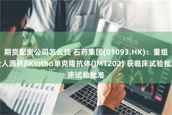 期货配资公司怎么找 石药集团(01093.HK)：重组全人源抗βKlotho单克隆抗体(JMT202) 获临床试验批准