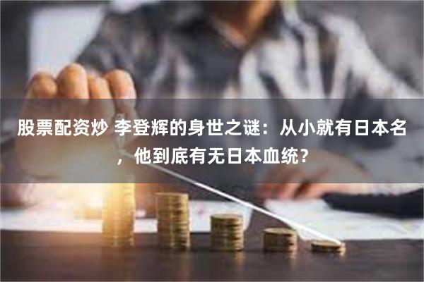 股票配资炒 李登辉的身世之谜：从小就有日本名，他到底有无日本血统？