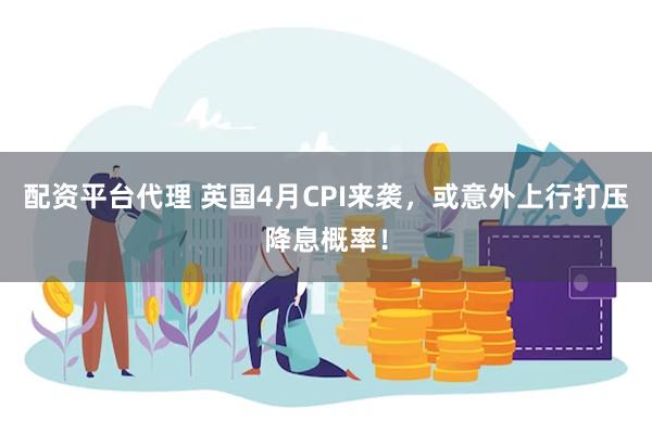 配资平台代理 英国4月CPI来袭，或意外上行打压降息概率！