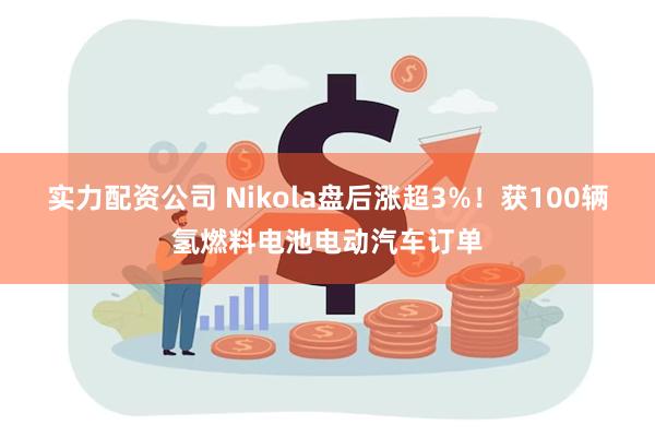 实力配资公司 Nikola盘后涨超3%！获100辆氢燃料电池电动汽车订单