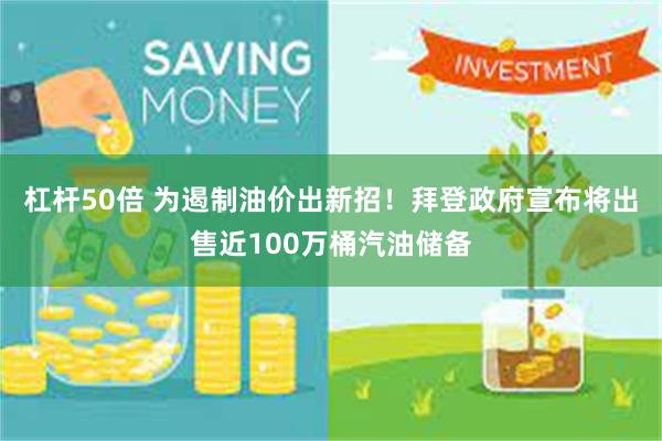 杠杆50倍 为遏制油价出新招！拜登政府宣布将出售近100万桶汽油储备