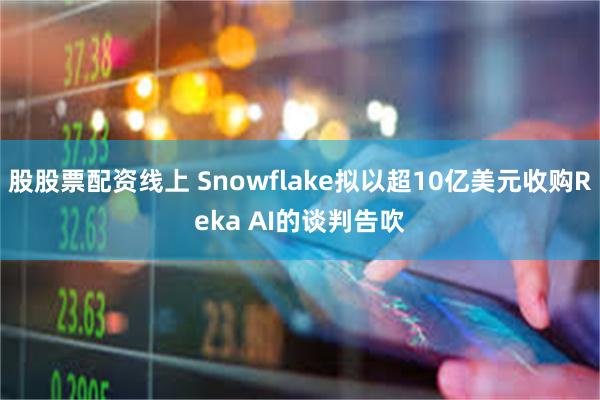 股股票配资线上 Snowflake拟以超10亿美元收购Reka AI的谈判告吹