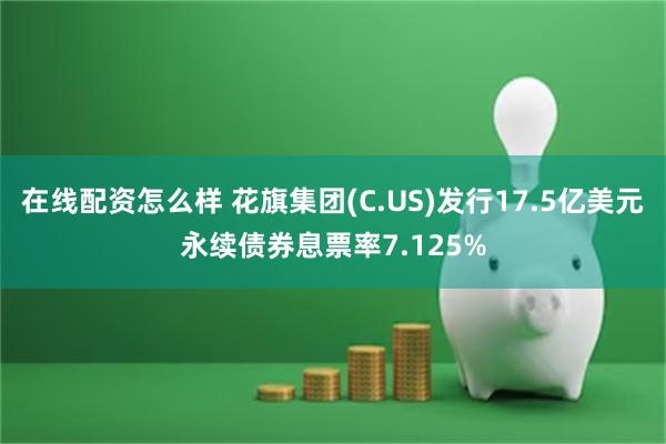 在线配资怎么样 花旗集团(C.US)发行17.5亿美元永续债券息票率7.125%