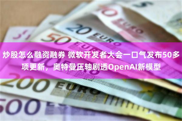 炒股怎么融资融券 微软开发者大会一口气发布50多项更新，奥特曼压轴剧透OpenAI新模型