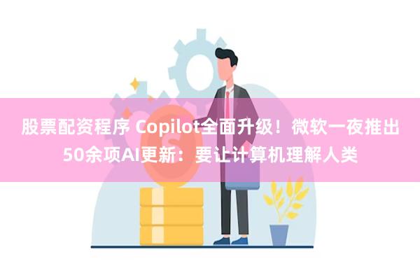 股票配资程序 Copilot全面升级！微软一夜推出50余项AI更新：要让计算机理解人类