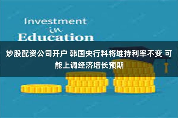 炒股配资公司开户 韩国央行料将维持利率不变 可能上调经济增长预期