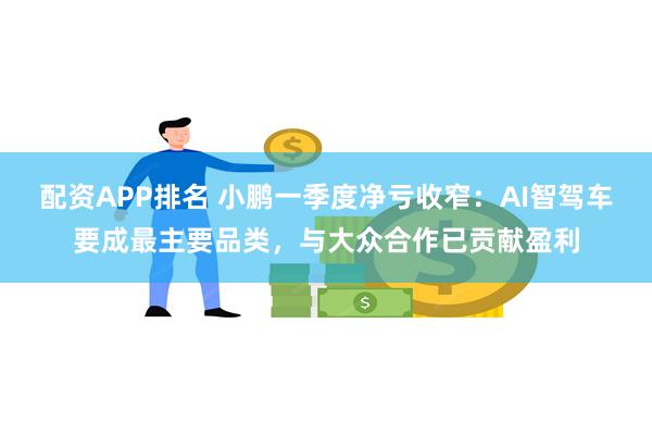 配资APP排名 小鹏一季度净亏收窄：AI智驾车要成最主要品类，与大众合作已贡献盈利