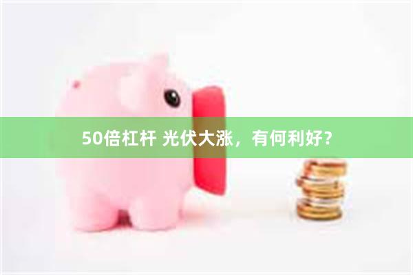 50倍杠杆 光伏大涨，有何利好？