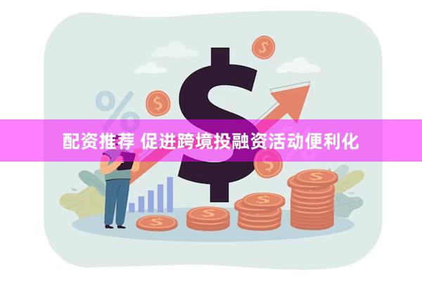 配资推荐 促进跨境投融资活动便利化