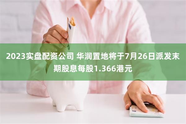 2023实盘配资公司 华润置地将于7月26日派发末期股息每股1.366港元