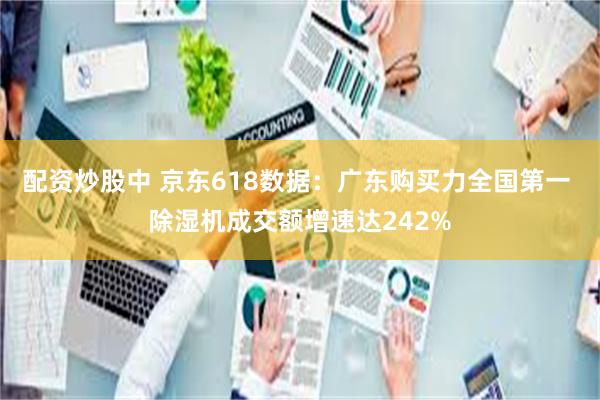 配资炒股中 京东618数据：广东购买力全国第一 除湿机成交额增速达242%