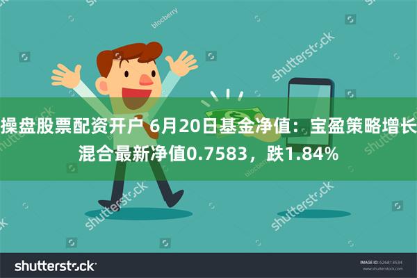 操盘股票配资开户 6月20日基金净值：宝盈策略增长混合最新净值0.7583，跌1.84%