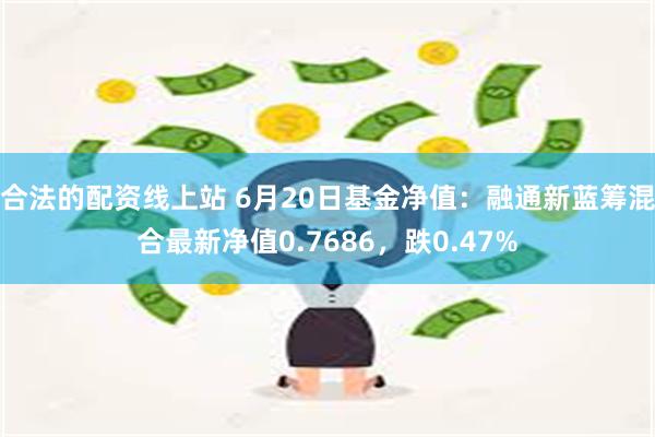 合法的配资线上站 6月20日基金净值：融通新蓝筹混合最新净值0.7686，跌0.47%