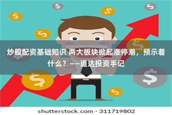 炒股配资基础知识 两大板块掀起涨停潮，预示着什么？——道达投资手记