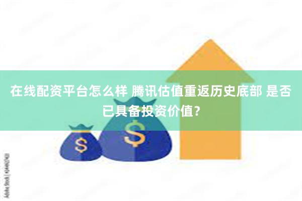 在线配资平台怎么样 腾讯估值重返历史底部 是否已具备投资价值？