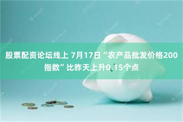 股票配资论坛线上 7月17日“农产品批发价格200指数”比昨天上升0.15个点