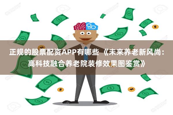 正规的股票配资APP有哪些 《未来养老新风尚：高科技融合养老院装修效果图鉴赏》