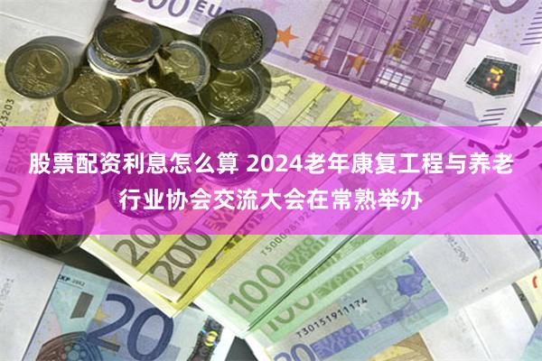 股票配资利息怎么算 2024老年康复工程与养老行业协会交流大会在常熟举办