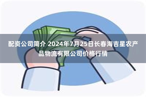 配资公司简介 2024年7月25日长春海吉星农产品物流有限公司价格行情