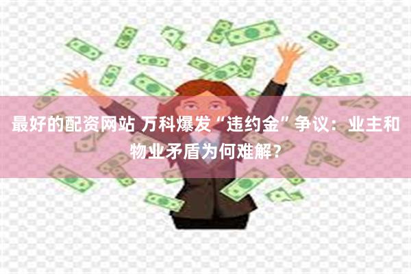 最好的配资网站 万科爆发“违约金”争议：业主和物业矛盾为何难解？