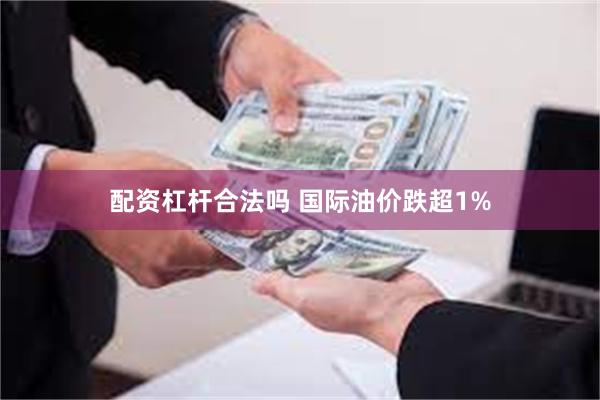 配资杠杆合法吗 国际油价跌超1%