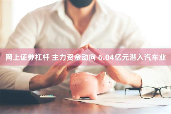 网上证劵杠杆 主力资金动向 6.04亿元潜入汽车业