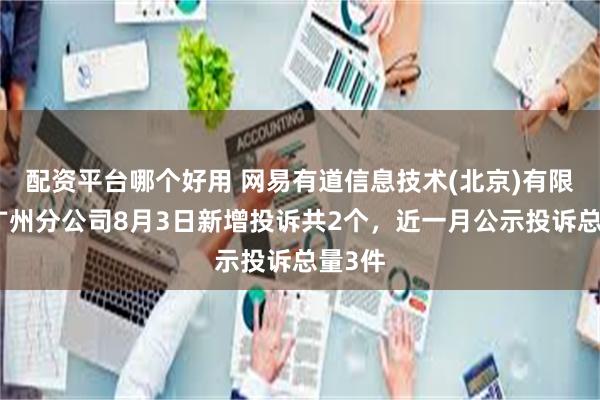 配资平台哪个好用 网易有道信息技术(北京)有限公司广州分公司8月3日新增投诉共2个，近一月公示投诉总量3件