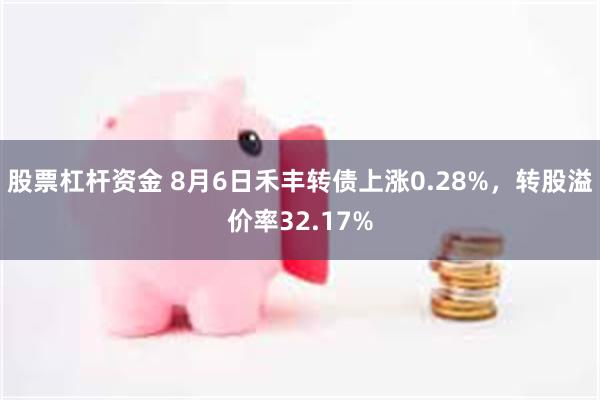 股票杠杆资金 8月6日禾丰转债上涨0.28%，转股溢价率32.17%