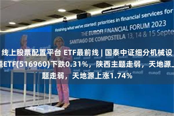 线上股票配置平台 ETF最前线 | 国泰中证细分机械设备产业主题ETF(516960)下跌0.31%，陕西主题走弱，天地源上涨1.74%