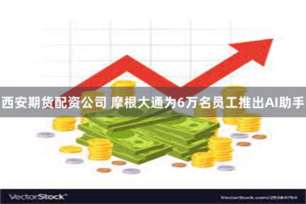 西安期货配资公司 摩根大通为6万名员工推出AI助手