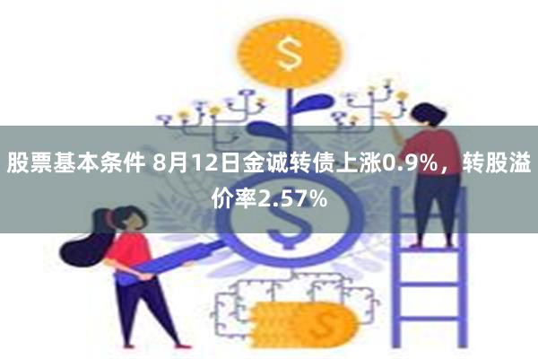 股票基本条件 8月12日金诚转债上涨0.9%，转股溢价率2.57%