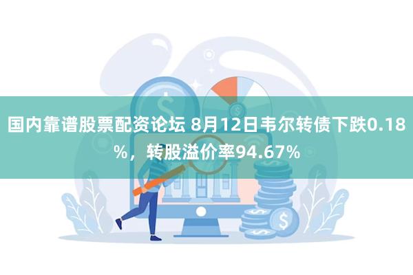 国内靠谱股票配资论坛 8月12日韦尔转债下跌0.18%，转股溢价率94.67%