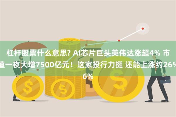 杠杆股票什么意思? AI芯片巨头英伟达涨超4% 市值一夜大增7500亿元！这家投行力挺 还能上涨约26%