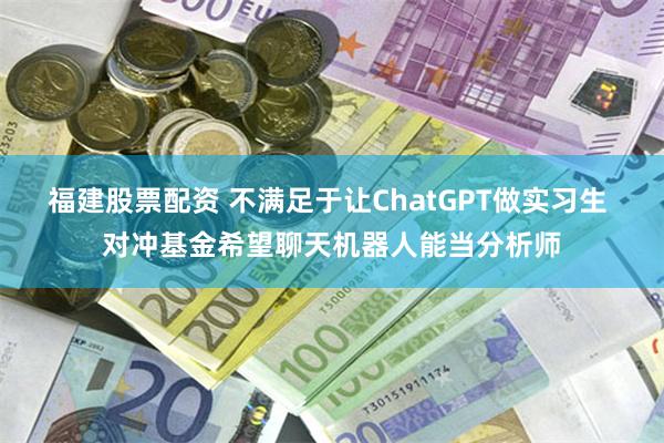 福建股票配资 不满足于让ChatGPT做实习生 对冲基金希望聊天机器人能当分析师