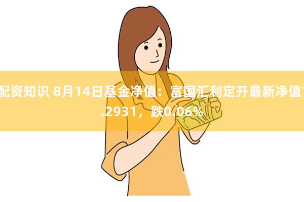 配资知识 8月14日基金净值：富国汇利定开最新净值1.2931，跌0.06%