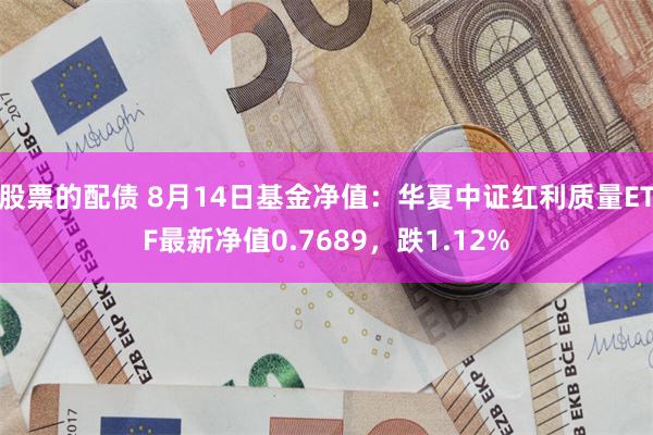 股票的配债 8月14日基金净值：华夏中证红利质量ETF最新净值0.7689，跌1.12%