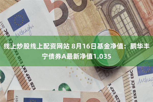 线上炒股线上配资网站 8月16日基金净值：鹏华丰宁债券A最新净值1.035