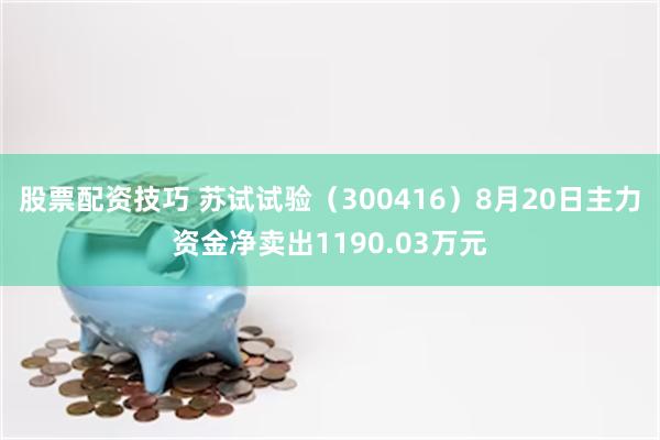 股票配资技巧 苏试试验（300416）8月20日主力资金净卖出1190.03万元