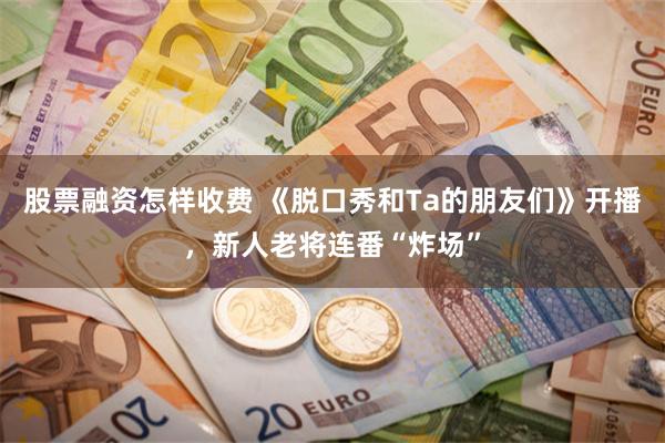 股票融资怎样收费 《脱口秀和Ta的朋友们》开播，新人老将连番“炸场”