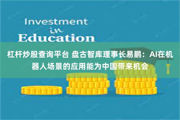 杠杆炒股查询平台 盘古智库理事长易鹏：AI在机器人场景的应用能为中国带来机会