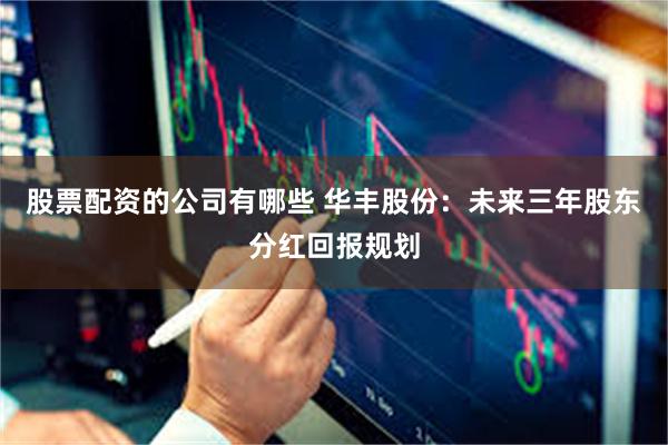 股票配资的公司有哪些 华丰股份：未来三年股东分红回报规划