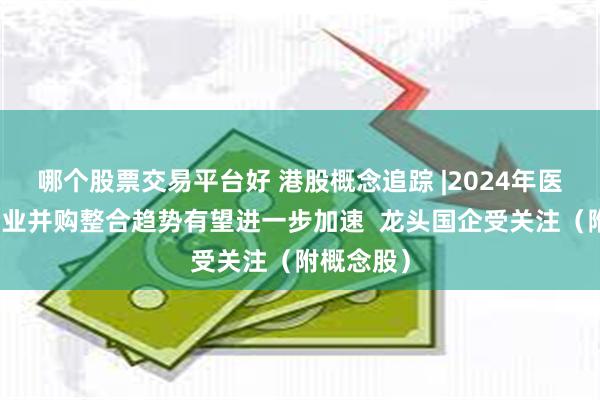 哪个股票交易平台好 港股概念追踪 |2024年医药流通企业并购整合趋势有望进一步加速  龙头国企受关注（附概念股）