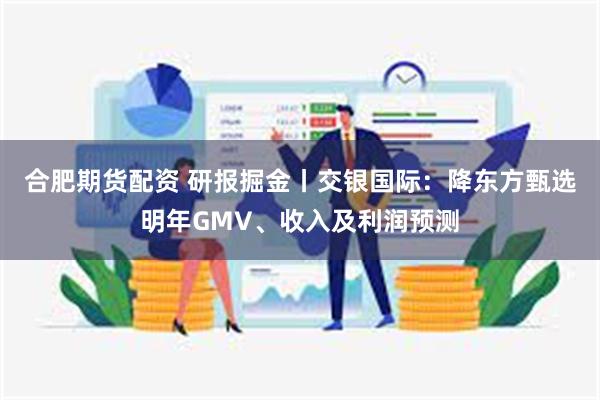 合肥期货配资 研报掘金丨交银国际：降东方甄选明年GMV、收入及利润预测