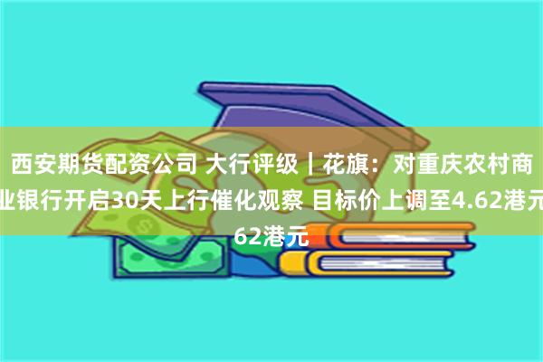 西安期货配资公司 大行评级｜花旗：对重庆农村商业银行开启30天上行催化观察 目标价上调至4.62港元