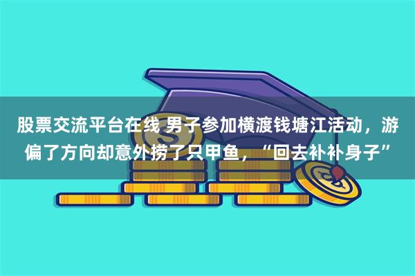 股票交流平台在线 男子参加横渡钱塘江活动，游偏了方向却意外捞了只甲鱼，“回去补补身子”